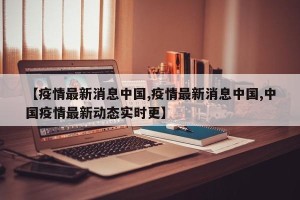【疫情最新消息中国,疫情最新消息中国,中国疫情最新动态实时更】