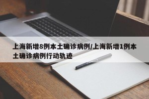 上海新增8例本土确诊病例/上海新增1例本土确诊病例行动轨迹