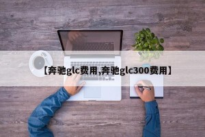 【奔驰glc费用,奔驰glc300费用】