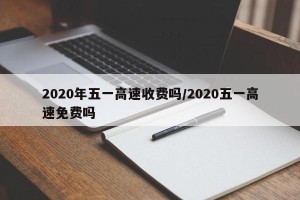 2020年五一高速收费吗/2020五一高速免费吗
