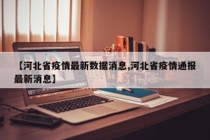 【河北省疫情最新数据消息,河北省疫情通报最新消息】