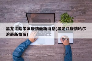 黑龙江哈尔滨疫情最新消息(黑龙江疫情哈尔滨最新情况)