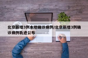 北京新增3例本地确诊病例/北京新增3例确诊病例轨迹公布