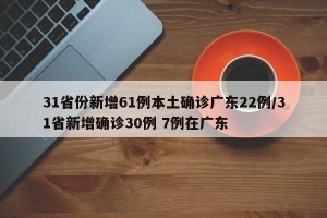 31省份新增61例本土确诊广东22例/31省新增确诊30例 7例在广东