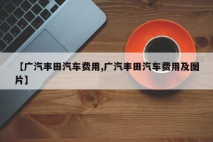 【广汽丰田汽车费用,广汽丰田汽车费用及图片】