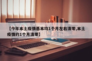 【今年本土疫情基本均1个月左右清零,本土疫情约1个月清零】