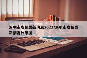 深圳市疫情最新消息2022/深圳市疫情最新情况分布图