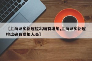 【上海证实新冠检出确有增加,上海证实新冠检出确有增加人员】