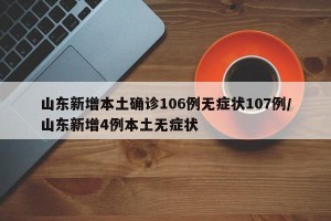 山东新增本土确诊106例无症状107例/山东新增4例本土无症状