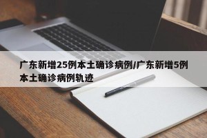广东新增25例本土确诊病例/广东新增5例本土确诊病例轨迹