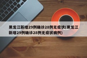 黑龙江新增29例确诊28例无症状(黑龙江新增29例确诊28例无症状病例)