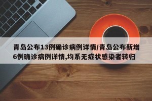 青岛公布13例确诊病例详情/青岛公布新增6例确诊病例详情,均系无症状感染者转归