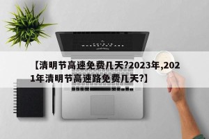 【清明节高速免费几天?2023年,2021年清明节高速路免费几天?】