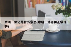 本研一体化是什么意思(本研一体化和正常保研)