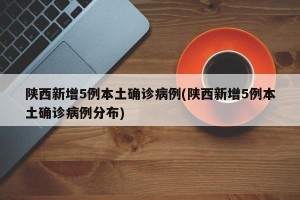 陕西新增5例本土确诊病例(陕西新增5例本土确诊病例分布)