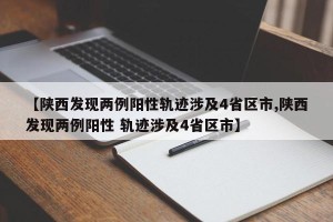 【陕西发现两例阳性轨迹涉及4省区市,陕西发现两例阳性 轨迹涉及4省区市】