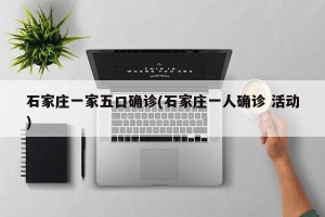 石家庄一家五口确诊(石家庄一人确诊 活动)