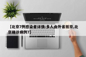 【北京7例感染者详情:多人由外省抵京,北京确诊病例7】