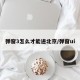 弹窗3怎么才能进北京/弹窗ui