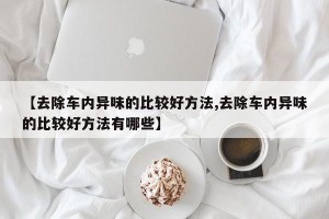 【去除车内异味的比较好方法,去除车内异味的比较好方法有哪些】