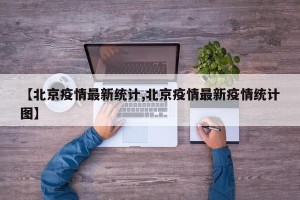 【北京疫情最新统计,北京疫情最新疫情统计图】
