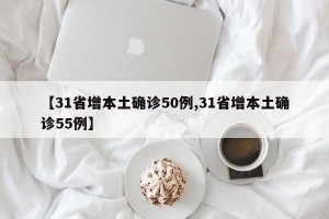 【31省增本土确诊50例,31省增本土确诊55例】
