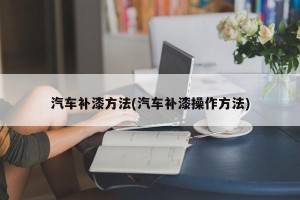 汽车补漆方法(汽车补漆操作方法)
