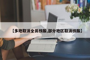 【多地取消全员核酸,部分地区取消核酸】