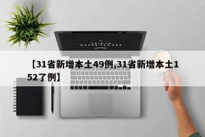【31省新增本土49例,31省新增本土152了例】