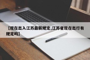 【现在出入江苏最新规定,江苏省现在出行有规定吗】