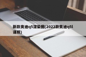 新款奥迪q5渲染图(2022款奥迪q5l谋照)