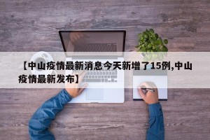 【中山疫情最新消息今天新增了15例,中山疫情最新发布】