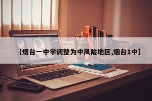 【烟台一中学调整为中风险地区,烟台1中】