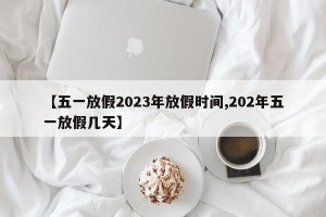 【五一放假2023年放假时间,202年五一放假几天】
