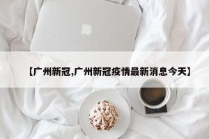 【广州新冠,广州新冠疫情最新消息今天】