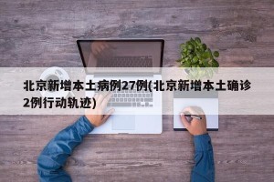 北京新增本土病例27例(北京新增本土确诊2例行动轨迹)