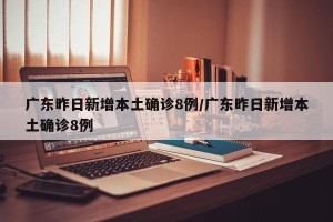 广东昨日新增本土确诊8例/广东昨日新增本土确诊8例