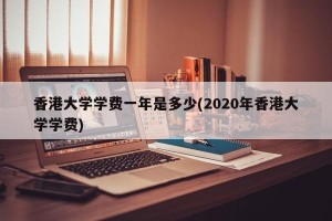 香港大学学费一年是多少(2020年香港大学学费)
