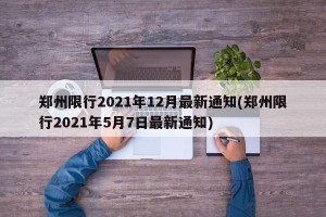 郑州限行2021年12月最新通知(郑州限行2021年5月7日最新通知)
