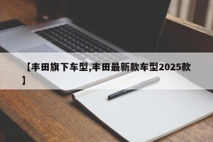 【丰田旗下车型,丰田最新款车型2025款】