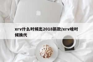 xrv什么时候出2018新款/xrv啥时候换代