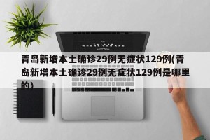 青岛新增本土确诊29例无症状129例(青岛新增本土确诊29例无症状129例是哪里的)