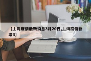 【上海疫情最新消息3月20日,上海疫情新增3】