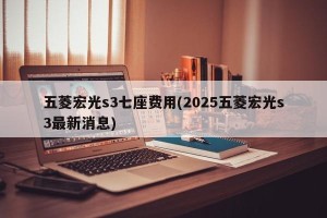 五菱宏光s3七座费用(2025五菱宏光s3最新消息)