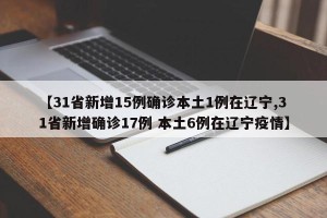 【31省新增15例确诊本土1例在辽宁,31省新增确诊17例 本土6例在辽宁疫情】