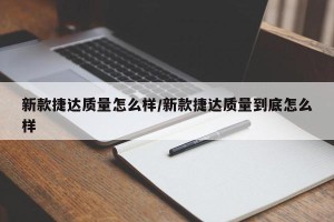 新款捷达质量怎么样/新款捷达质量到底怎么样