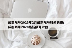 成都限号2023年2月最新限号时间表格/成都限号2020最新限号时段