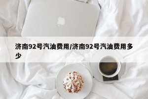 济南92号汽油费用/济南92号汽油费用多少