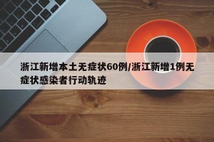 浙江新增本土无症状60例/浙江新增1例无症状感染者行动轨迹