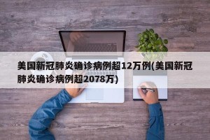 美国新冠肺炎确诊病例超12万例(美国新冠肺炎确诊病例超2078万)